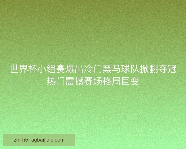 世界杯小组赛爆出冷门黑马球队掀翻夺冠热门震撼赛场格局巨变