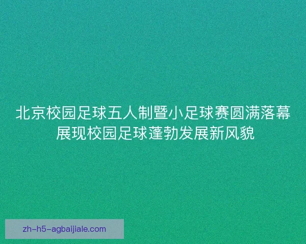 北京校园足球五人制暨小足球赛圆满落幕 展现校园足球蓬勃发展新风貌